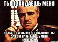 ты покидаешь меня но ты делаешь это без уважения. ты даже не называепшь меня крестным.