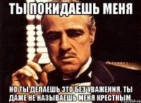 ты покидаешь меня но ты делаешь это без уважения. ты даже не называешь меня крестным.