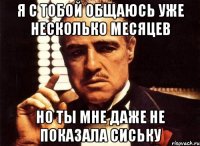 я с тобой общаюсь уже несколько месяцев но ты мне даже не показала сиську