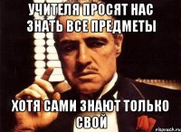 учителя просят нас знать все предметы хотя сами знают только свой