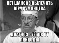 нет шансов вылечить юру румянцева диагноз - уёбок от природы