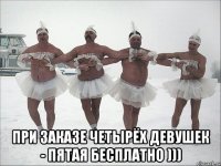  при заказе четырёх девушек - пятая бесплатно )))