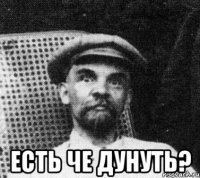  есть че дунуть?