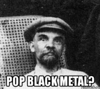  pop black metal?