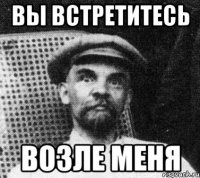 вы встретитесь возле меня