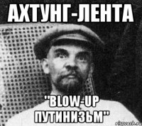 ахтунг-лента "blow-up путинизьм"