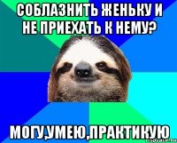 соблазнить женьку и не приехать к нему? могу,умею,практикую