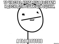 то чувство, когда тебя вызвали к доске для решающей оценки, а ты не готов