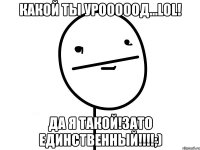 какой ты урооооод...lol! да я такой!зато единственный!!!;)