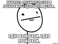 началось разбирательство в арбитражно суде по двум делам.. одно выиграли, одно проиграли..