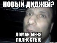 новый диджей? ломай меня полностью