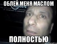 облей меня маслом полностью