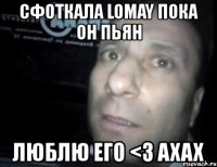 cфоткала lomay пока он пьян люблю его <3 axax