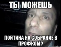 ты можешь пойтина на собрание в профком?