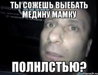 ты сожешь выебать медину мамку полнлстью?