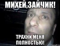 михей,зайчик! трахни меня полностью!