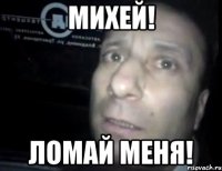 михей! ломай меня!