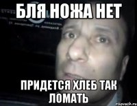 бля ножа нет придется хлеб так ломать