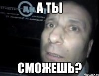 а ты сможешь?