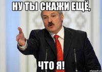 ну ты скажи ещё, что я!