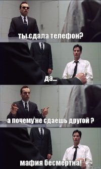 ты сдала телефон? да... а почему не сдаешь другой ? мафия бесмертна!