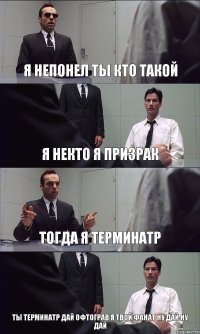 Я НЕПОНЕЛ ТЫ КТО ТАКОЙ Я НЕКТО Я ПРИЗРАК ТОГДА Я ТЕРМИНАТР ТЫ ТЕРМИНАТР ДАЙ ОФТОГРАВ Я ТВОЙ ФАНАТ НУ ДАЙ НУ ДАЙ