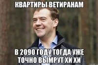 квартиры ветиранам в 2090 году тогда уже точно вымрут хи хи