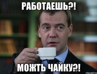 работаешь?! можть чайку?!