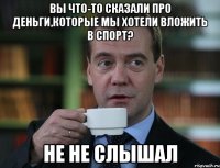 вы что-то сказали про деньги,которые мы хотели вложить в спорт? не не слышал