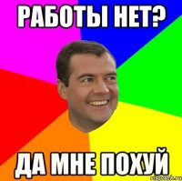 работы нет? да мне похуй