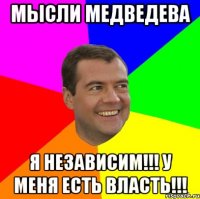 мысли медведева я независим!!! у меня есть власть!!!