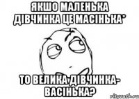 якшо маленька дівчинка це масінька* то велика дівчинка- васінька?