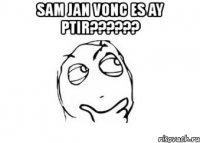 sam jan vonc es ay ptir??? 