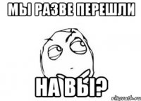 мы разве перешли на вы?