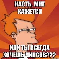 насть, мне кажется или ты всегда хочешь чипсов???