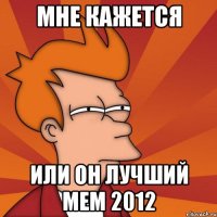 мне кажется или он лучший мем 2012