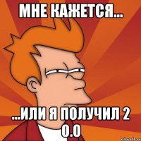 мне кажется... ...или я получил 2 о.о