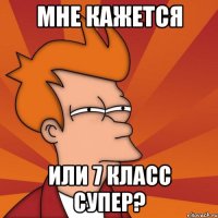 мне кажется или 7 класс супер?