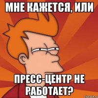 мне кажется, или пресс-центр не работает?