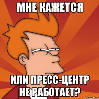 мне кажется или пресс-центр не работает?