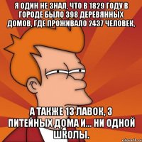 я один не знал, что в 1829 году в городе было 398 деревянных домов, где проживало 2437 человек, а также 13 лавок, 3 питейных дома и... ни одной школы.