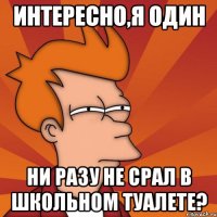 интересно,я один ни разу не срал в школьном туалете?