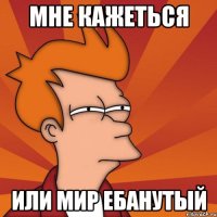 мне кажеться или мир ебанутый