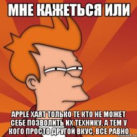 мне кажеться или apple хаят только те кто не может себе позволить их технику, а тем у кого просто другой вкус, все равно