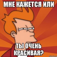 мне кажется или ты очень красивая?