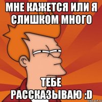 мне кажется или я слишком много тебе рассказываю :d