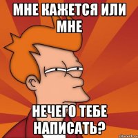 мне кажется или мне нечего тебе написать?