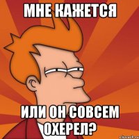 мне кажется или он совсем охерел?