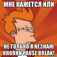 мне кажется или не только я незнаю кнопки pause break!