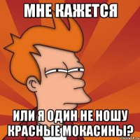 мне кажется или я один не ношу красные мокасины?